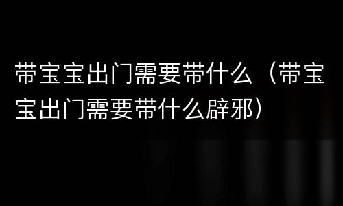 带宝宝出门需要带什么（带宝宝出门需要带什么辟邪）