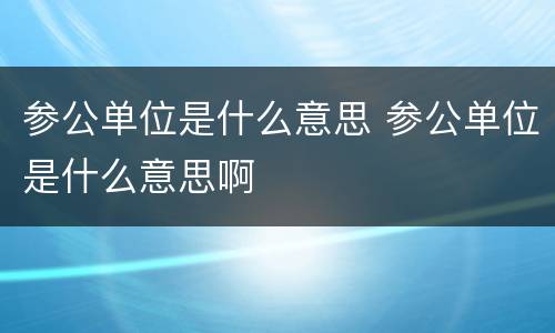 参公单位是什么意思 参公单位是什么意思啊