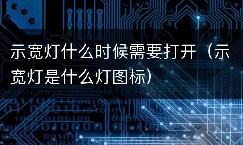 示宽灯什么时候需要打开（示宽灯是什么灯图标）