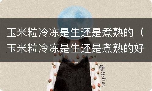 玉米粒冷冻是生还是煮熟的（玉米粒冷冻是生还是煮熟的好吃）