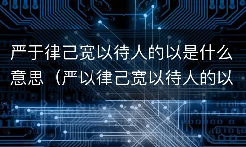 严于律己宽以待人的以是什么意思（严以律己宽以待人的以是什么意思）