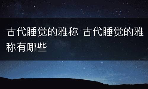古代睡觉的雅称 古代睡觉的雅称有哪些