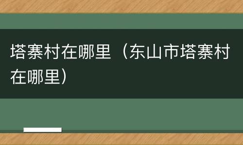 塔寨村在哪里（东山市塔寨村在哪里）