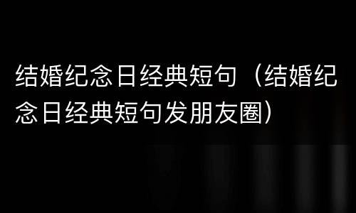 结婚纪念日经典短句（结婚纪念日经典短句发朋友圈）