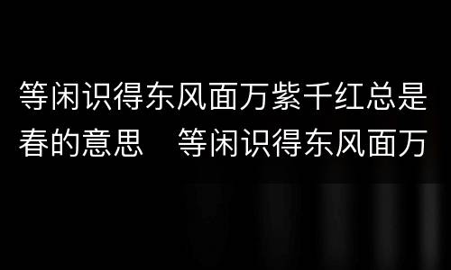 等闲识得东风面万紫千红总是春的意思   等闲识得东风面万紫千红总是春是什么意思