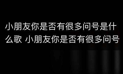 小朋友你是否有很多问号是什么歌 小朋友你是否有很多问号是什么歌词