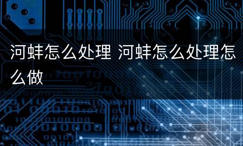 河蚌怎么处理 河蚌怎么处理怎么做