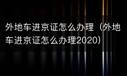外地车进京证怎么办理（外地车进京证怎么办理2020）