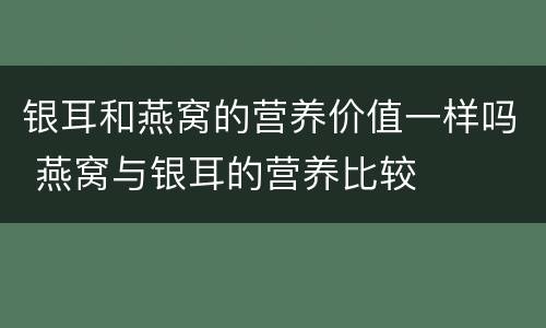 银耳和燕窝的营养价值一样吗 燕窝与银耳的营养比较