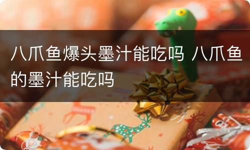 八爪鱼爆头墨汁能吃吗 八爪鱼的墨汁能吃吗