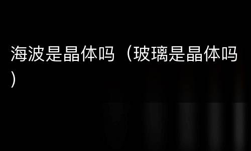 海波是晶体吗（玻璃是晶体吗）
