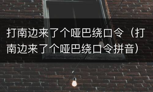 打南边来了个哑巴绕口令（打南边来了个哑巴绕口令拼音）