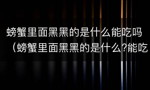 螃蟹里面黑黑的是什么能吃吗（螃蟹里面黑黑的是什么?能吃吗?）
