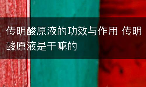 传明酸原液的功效与作用 传明酸原液是干嘛的