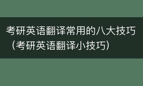 考研英语翻译常用的八大技巧（考研英语翻译小技巧）