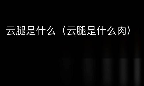 云腿是什么（云腿是什么肉）