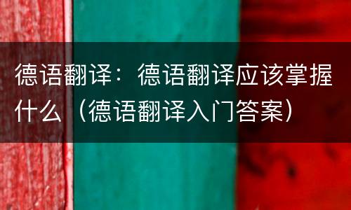 德语翻译：德语翻译应该掌握什么（德语翻译入门答案）