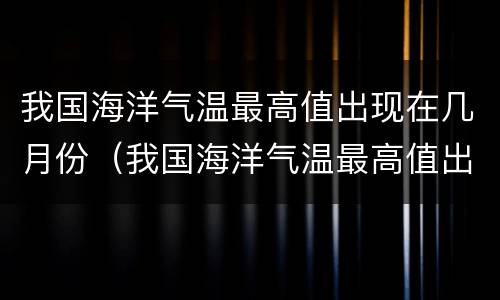 我国海洋气温最高值出现在几月份（我国海洋气温最高值出现在几月?）