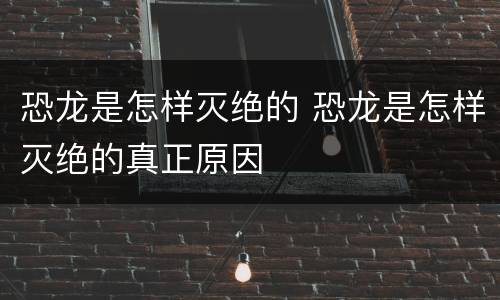 恐龙是怎样灭绝的 恐龙是怎样灭绝的真正原因