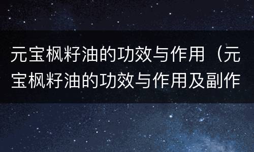 元宝枫籽油的功效与作用（元宝枫籽油的功效与作用及副作用）