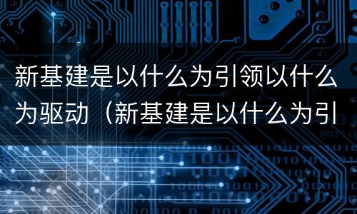 新基建是以什么为引领以什么为驱动（新基建是以什么为引领以什么为驱动的基础）