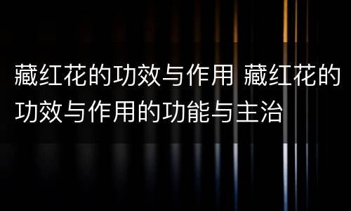 藏红花的功效与作用 藏红花的功效与作用的功能与主治
