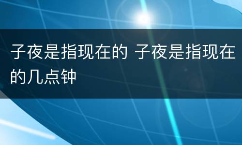子夜是指现在的 子夜是指现在的几点钟
