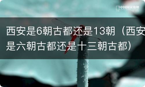 西安是6朝古都还是13朝（西安是六朝古都还是十三朝古都）