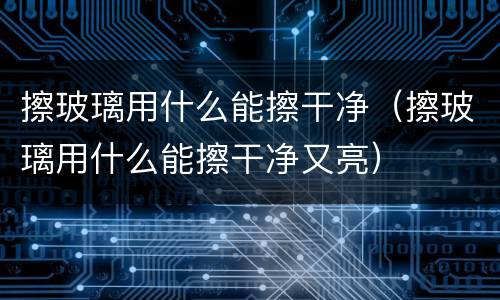 擦玻璃用什么能擦干净（擦玻璃用什么能擦干净又亮）