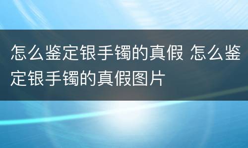 怎么鉴定银手镯的真假 怎么鉴定银手镯的真假图片
