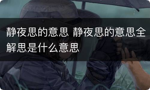 静夜思的意思 静夜思的意思全解思是什么意思
