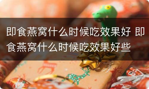 即食燕窝什么时候吃效果好 即食燕窝什么时候吃效果好些
