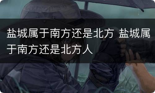 盐城属于南方还是北方 盐城属于南方还是北方人