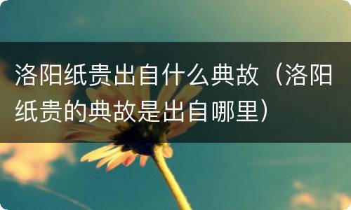 洛阳纸贵出自什么典故（洛阳纸贵的典故是出自哪里）