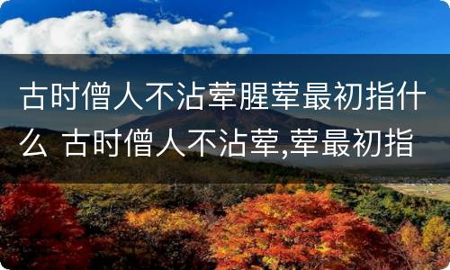 古时僧人不沾荤腥荤最初指什么 古时僧人不沾荤,荤最初指的是