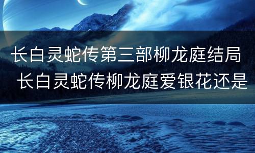 长白灵蛇传第三部柳龙庭结局 长白灵蛇传柳龙庭爱银花还是静瑶