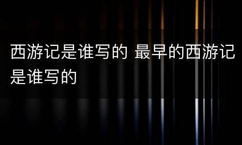 西游记是谁写的 最早的西游记是谁写的