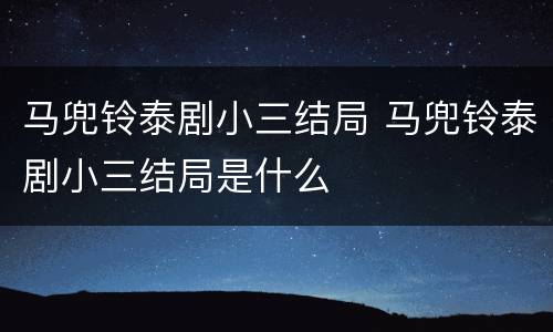 马兜铃泰剧小三结局 马兜铃泰剧小三结局是什么