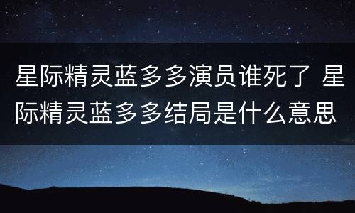 星际精灵蓝多多演员谁死了 星际精灵蓝多多结局是什么意思