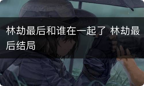 林劫最后和谁在一起了 林劫最后结局