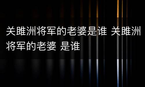 关雎洲将军的老婆是谁 关雎洲将军的老婆 是谁