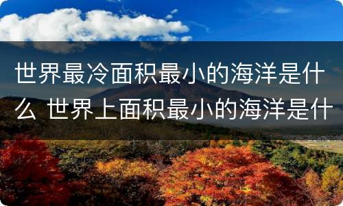 世界最冷面积最小的海洋是什么 世界上面积最小的海洋是什么海洋