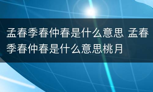 孟春季春仲春是什么意思 孟春季春仲春是什么意思桃月