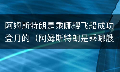 阿姆斯特朗是乘哪艘飞船成功登月的（阿姆斯特朗是乘哪艘飞船成功登月的呢）