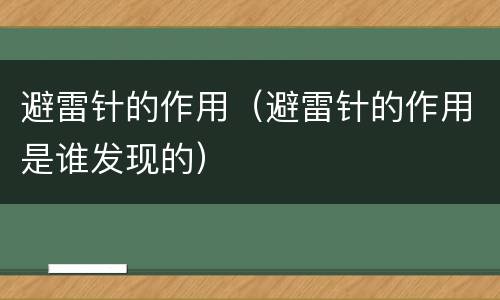 避雷针的作用（避雷针的作用是谁发现的）