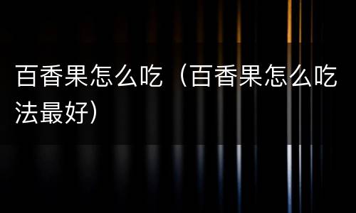 百香果怎么吃（百香果怎么吃法最好）