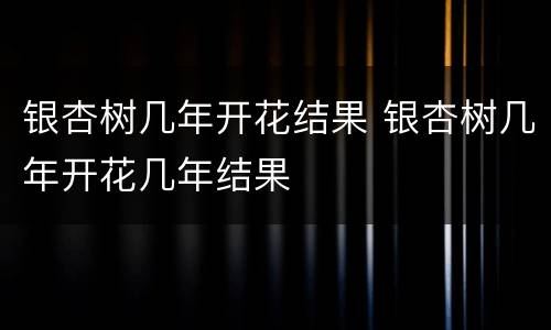 银杏树几年开花结果 银杏树几年开花几年结果