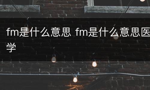 fm是什么意思 fm是什么意思医学