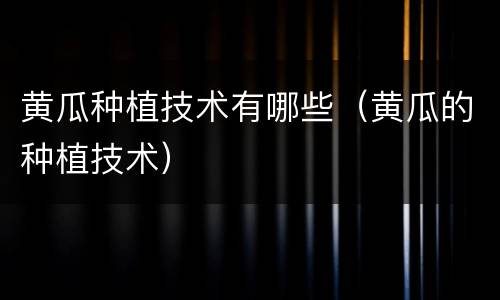 黄瓜种植技术有哪些（黄瓜的种植技术）