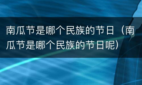 南瓜节是哪个民族的节日（南瓜节是哪个民族的节日呢）
